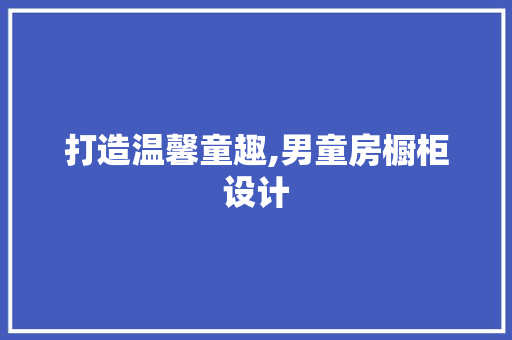 打造温馨童趣,男童房橱柜设计