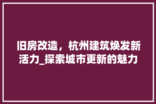 旧房改造，杭州建筑焕发新活力_探索城市更新的魅力