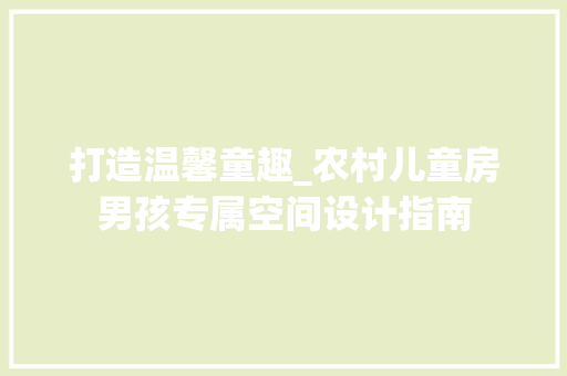 打造温馨童趣_农村儿童房男孩专属空间设计指南