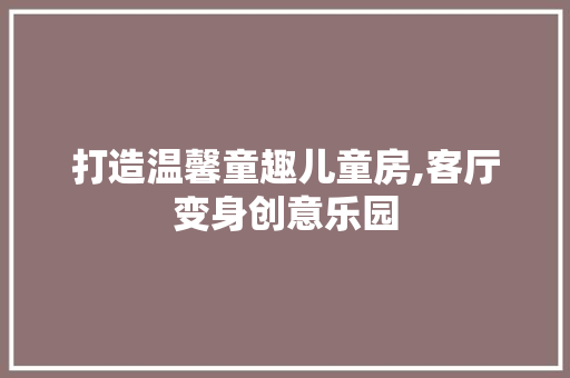 打造温馨童趣儿童房,客厅变身创意乐园