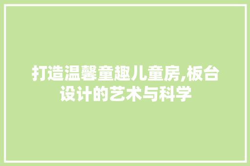 打造温馨童趣儿童房,板台设计的艺术与科学