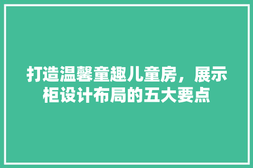 打造温馨童趣儿童房，展示柜设计布局的五大要点