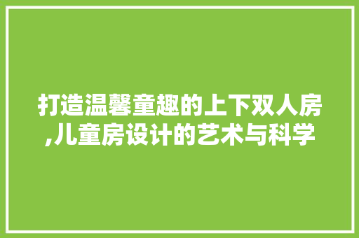 打造温馨童趣的上下双人房,儿童房设计的艺术与科学