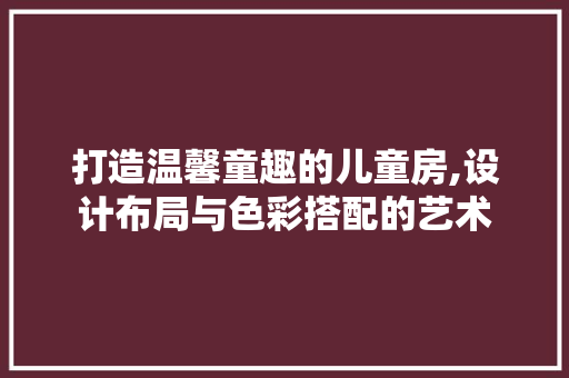 打造温馨童趣的儿童房,设计布局与色彩搭配的艺术