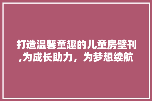 打造温馨童趣的儿童房壁刊,为成长助力，为梦想续航