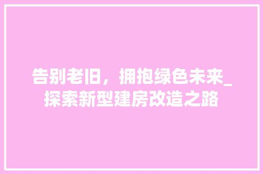 告别老旧，拥抱绿色未来_探索新型建房改造之路