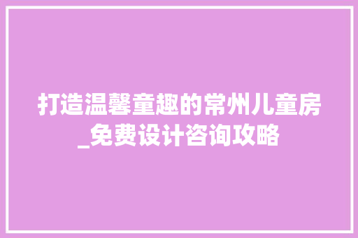 打造温馨童趣的常州儿童房_免费设计咨询攻略