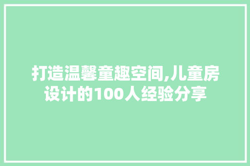 打造温馨童趣空间,儿童房设计的100人经验分享