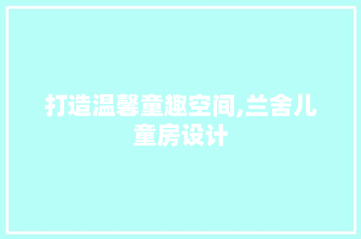 打造温馨童趣空间,兰舍儿童房设计