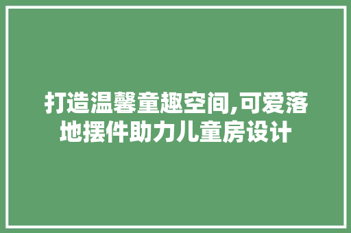 打造温馨童趣空间,可爱落地摆件助力儿童房设计