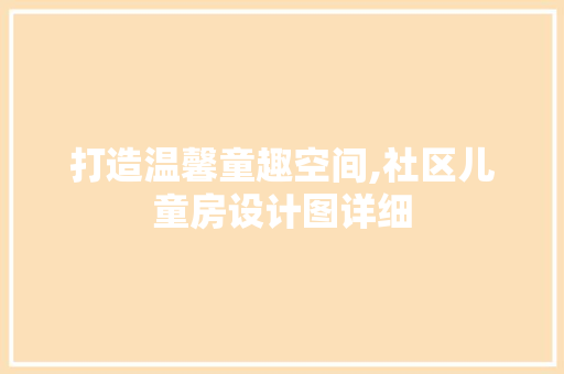 打造温馨童趣空间,社区儿童房设计图详细