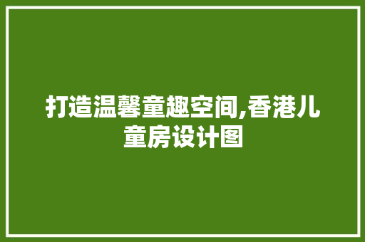 打造温馨童趣空间,香港儿童房设计图