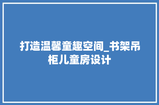 打造温馨童趣空间_书架吊柜儿童房设计