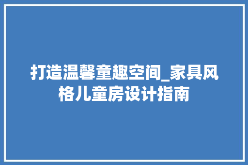 打造温馨童趣空间_家具风格儿童房设计指南