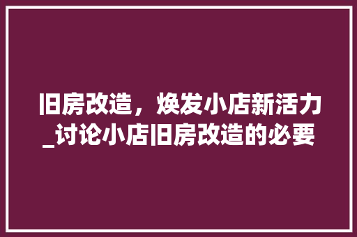 旧房改造，焕发小店新活力_讨论小店旧房改造的必要性及实施步骤
