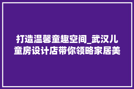 打造温馨童趣空间_武汉儿童房设计店带你领略家居美学