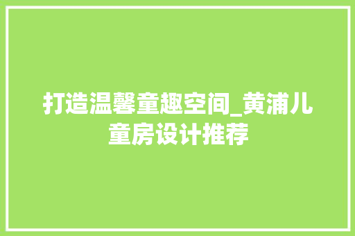 打造温馨童趣空间_黄浦儿童房设计推荐