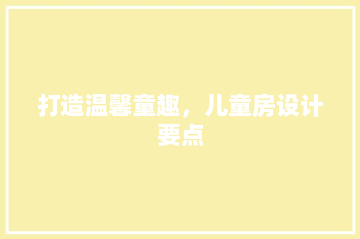 打造温馨童趣，儿童房设计要点