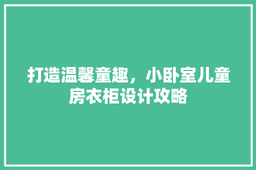 打造温馨童趣，小卧室儿童房衣柜设计攻略