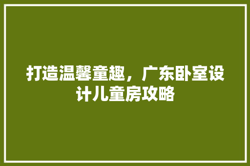 打造温馨童趣，广东卧室设计儿童房攻略
