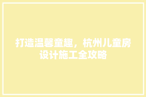 打造温馨童趣，杭州儿童房设计施工全攻略