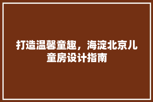 打造温馨童趣，海淀北京儿童房设计指南