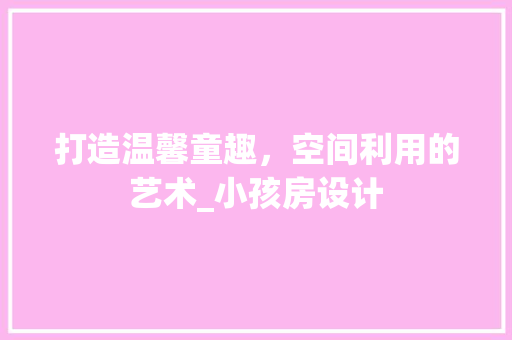 打造温馨童趣，空间利用的艺术_小孩房设计