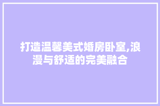 打造温馨美式婚房卧室,浪漫与舒适的完美融合
