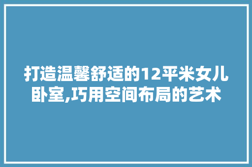 打造温馨舒适的12平米女儿卧室,巧用空间布局的艺术