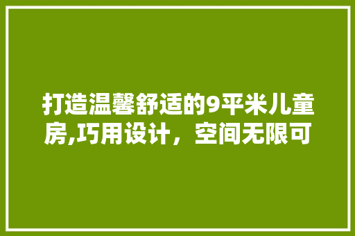 打造温馨舒适的9平米儿童房,巧用设计，空间无限可能