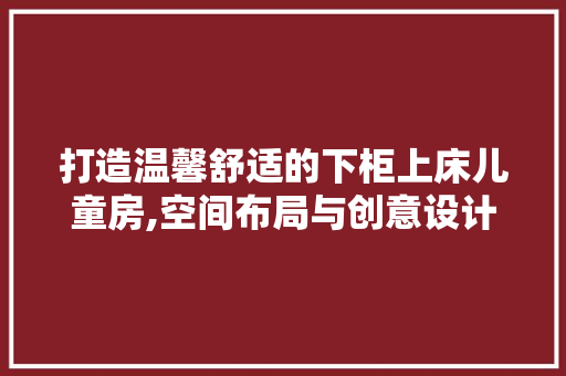打造温馨舒适的下柜上床儿童房,空间布局与创意设计