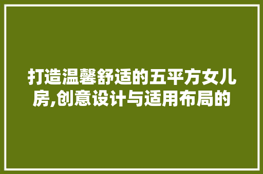 打造温馨舒适的五平方女儿房,创意设计与适用布局的完美融合