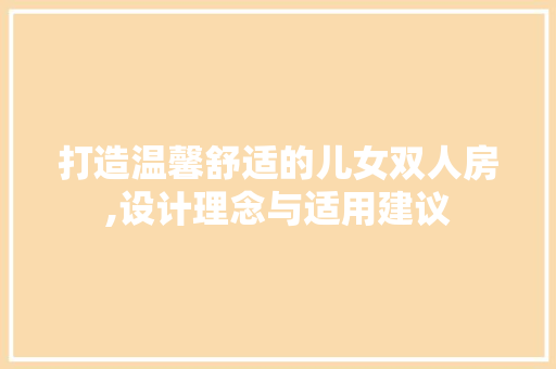 打造温馨舒适的儿女双人房,设计理念与适用建议
