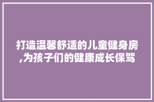 打造温馨舒适的儿童健身房,为孩子们的健康成长保驾护航