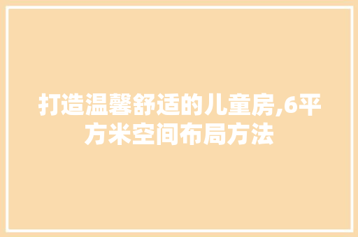 打造温馨舒适的儿童房,6平方米空间布局方法