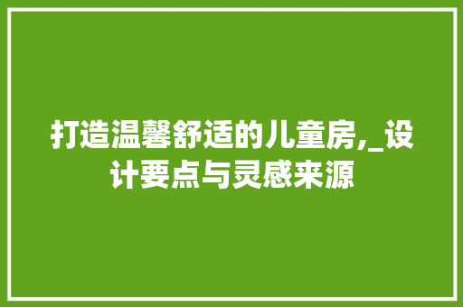打造温馨舒适的儿童房,_设计要点与灵感来源