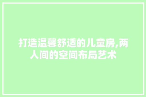 打造温馨舒适的儿童房,两人间的空间布局艺术
