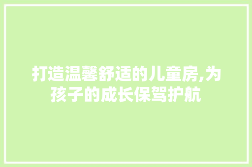 打造温馨舒适的儿童房,为孩子的成长保驾护航