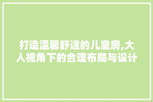 打造温馨舒适的儿童房,大人视角下的合理布局与设计
