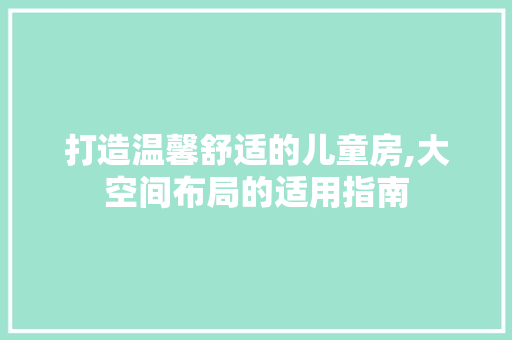 打造温馨舒适的儿童房,大空间布局的适用指南