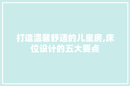 打造温馨舒适的儿童房,床位设计的五大要点