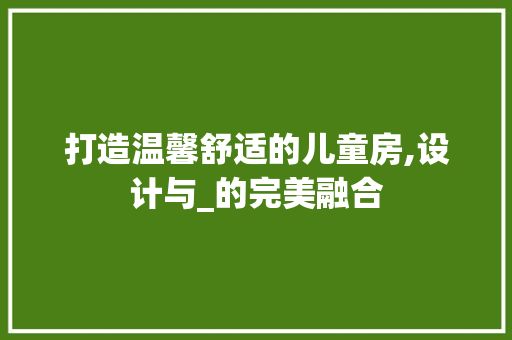 打造温馨舒适的儿童房,设计与_的完美融合