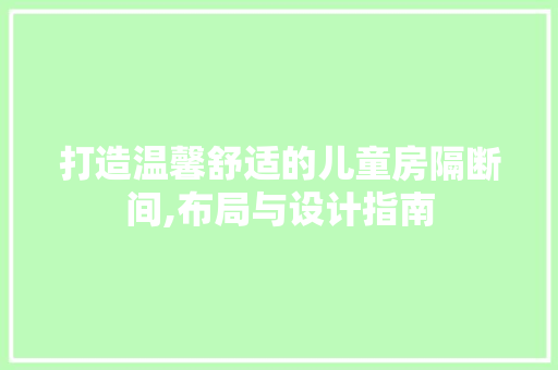 打造温馨舒适的儿童房隔断间,布局与设计指南
