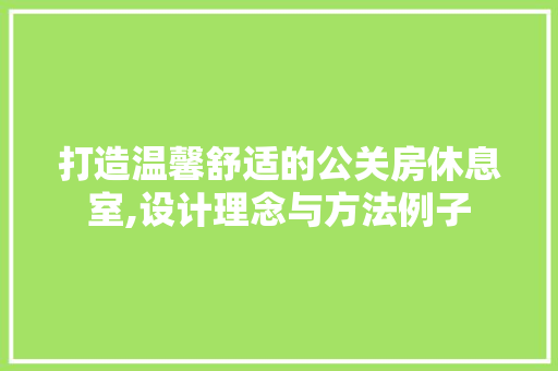 打造温馨舒适的公关房休息室,设计理念与方法例子