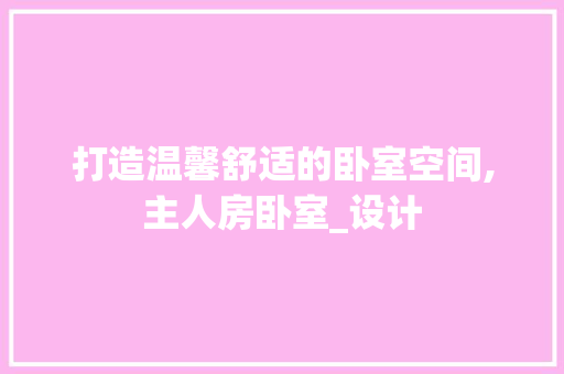 打造温馨舒适的卧室空间,主人房卧室_设计