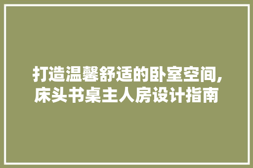 打造温馨舒适的卧室空间,床头书桌主人房设计指南