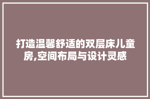 打造温馨舒适的双层床儿童房,空间布局与设计灵感