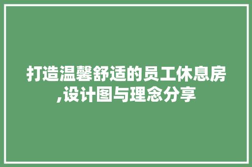 打造温馨舒适的员工休息房,设计图与理念分享