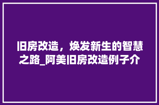 旧房改造，焕发新生的智慧之路_阿美旧房改造例子介绍