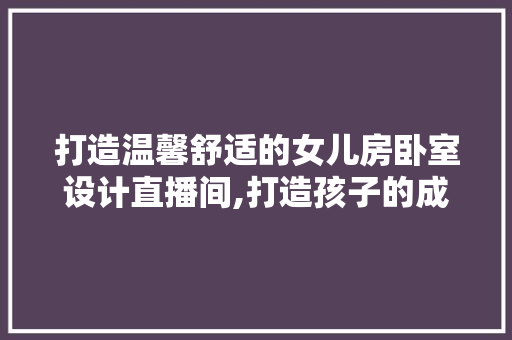 打造温馨舒适的女儿房卧室设计直播间,打造孩子的成长乐园